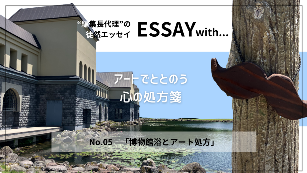 ”編集長代理”の徒然ESSAY No.5「博物館浴とアート処方」