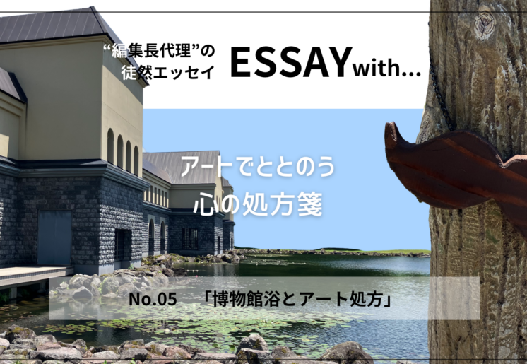 ”編集長代理”の徒然ESSAY No.5「博物館浴とアート処方」