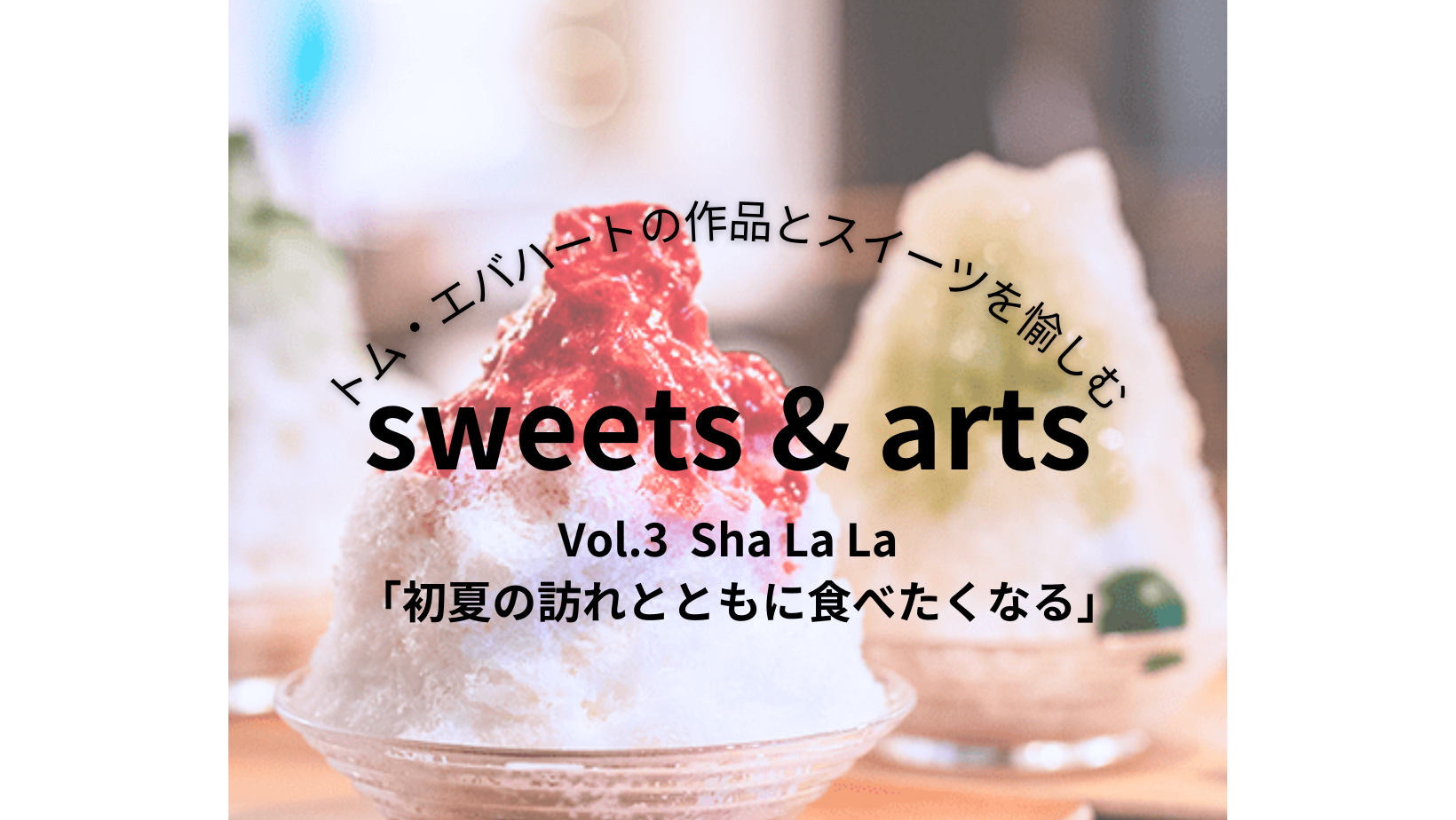 Sweets & Arts Vol.3 初夏の訪れとともに食べたくなる