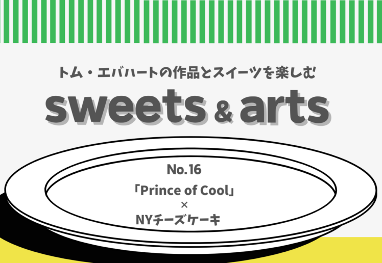 Sweets & Arts No.16「Prince of Cool × NYチーズケーキ」