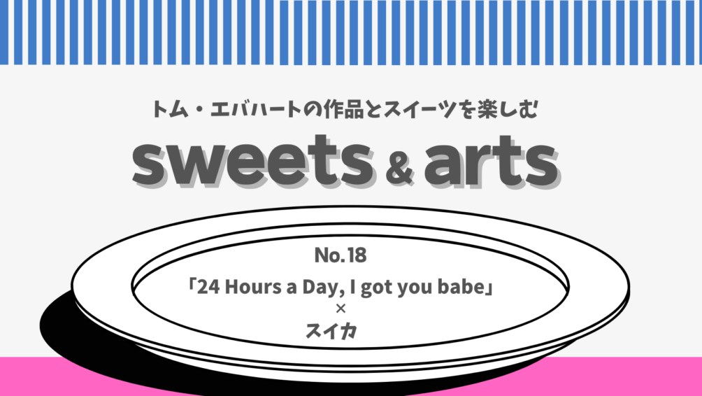 Sweets & Arts No.18「24 Hours a Day, I got you babe × スイカ」